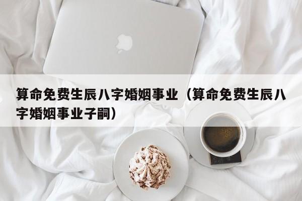 算命免费生辰八字婚姻事业（算命免费生辰八字婚姻事业子嗣）