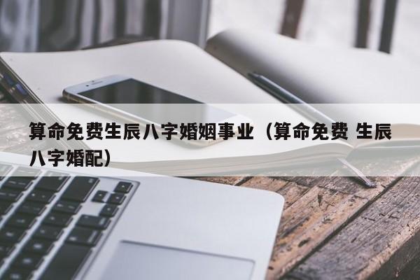 算命免费生辰八字婚姻事业（算命免费 生辰八字婚配）