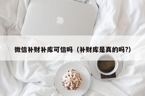 微信补财补库可信吗（补财库是真的吗?）