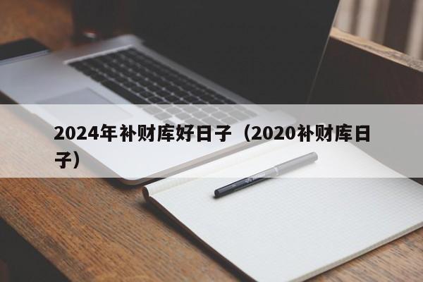 2024年补财库好日子（2020补财库日子）
