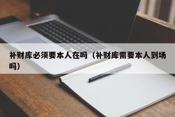 补财库必须要本人在吗（补财库需要本人到场吗）